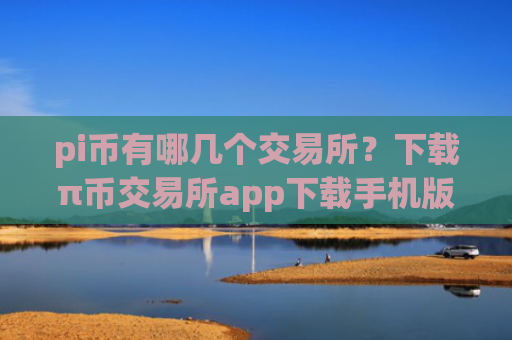 pi币有哪几个交易所?下载π币交易所app下载手机版