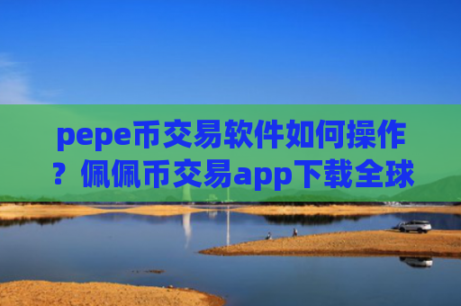 pepe币交易软件如何操作？佩佩币交易app下载全球排名