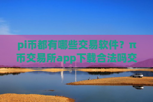 pi币都有哪些交易软件？π币交易所app下载合法吗交易所app下载
