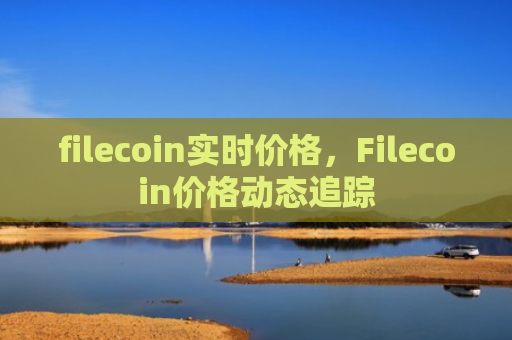 filecoin实时价格，Filecoin价格动态追踪