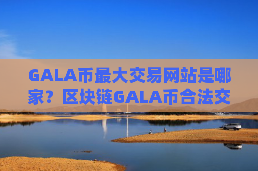 GALA币最大交易网站是哪家？区块链GALA币合法交易网站