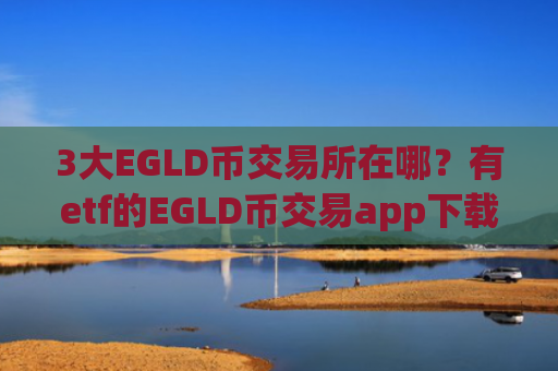 3大EGLD币交易所在哪？有etf的EGLD币交易app下载