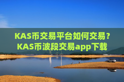 KAS币交易平台如何交易？KAS币波段交易app下载