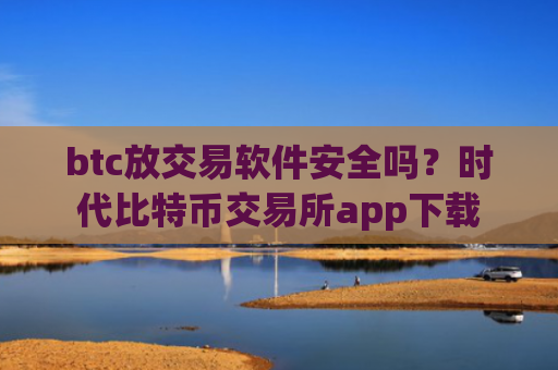 btc放交易软件安全吗？时代比特币交易所app下载
