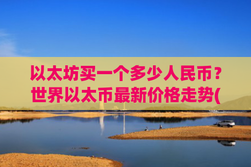 以太坊买一个多少人民币？世界以太币最新价格走势(现价28473.17元)