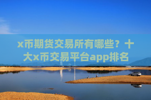 x币期货交易所有哪些？十大x币交易平台app排名