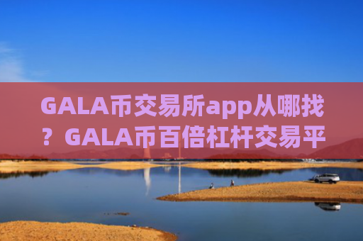 GALA币交易所app从哪找？GALA币百倍杠杆交易平台app