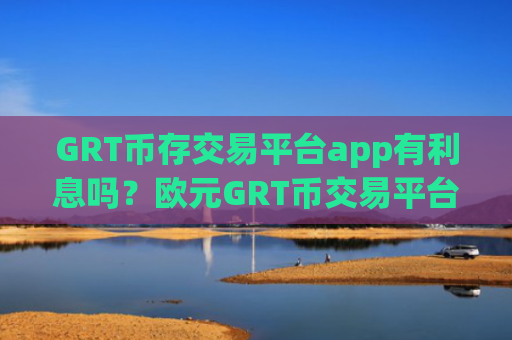 GRT币存交易平台app有利息吗？欧元GRT币交易平台app