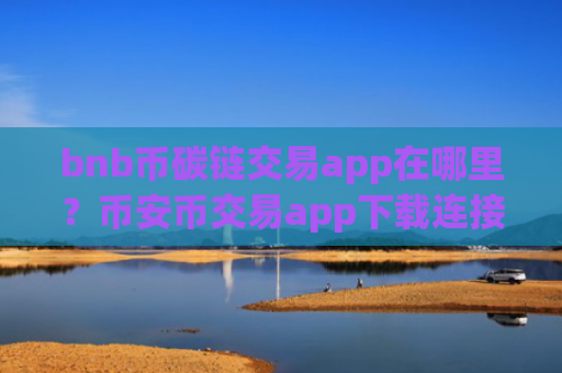 bnb币碳链交易app在哪里？币安币交易app下载连接