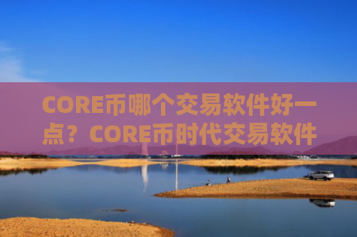 CORE币哪个交易软件好一点？CORE币时代交易软件下载