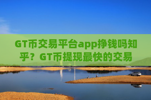 GT币交易平台app挣钱吗知乎？GT币提现最快的交易app