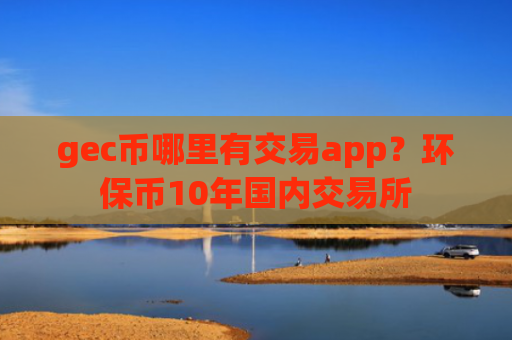 gec币哪里有交易app？环保币10年国内交易所