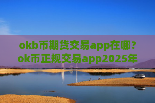 okb币期货交易app在哪？ok币正规交易app2025年