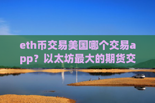 eth币交易美国哪个交易app？以太坊最大的期货交易所