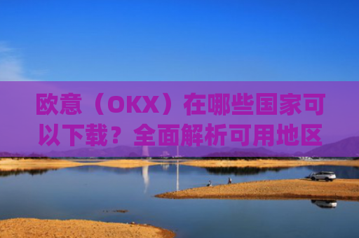 欧意(OKX)在哪些国家可以下载?全面解析可用地区与限制_怎么下载欧洲