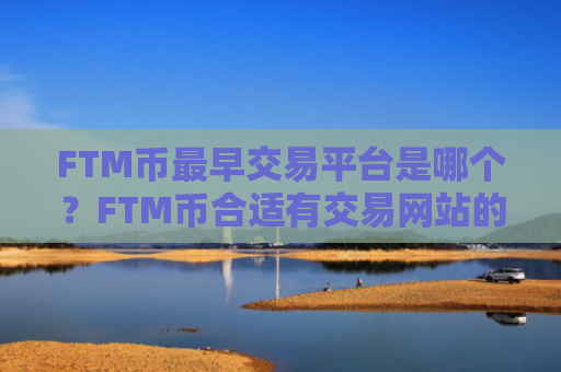FTM币最早交易平台是哪个？FTM币合适有交易网站的