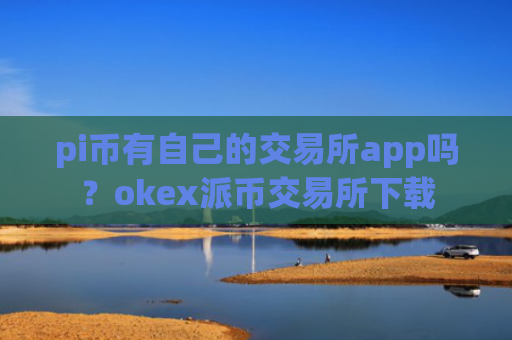 pi币有自己的交易所app吗？okex派币交易所下载