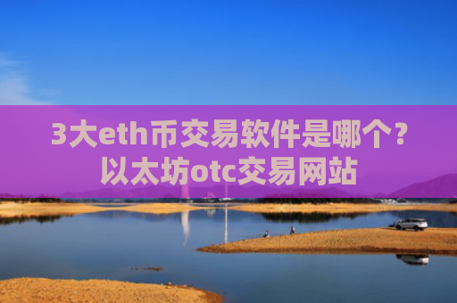 3大eth币交易软件是哪个？以太坊otc交易网站