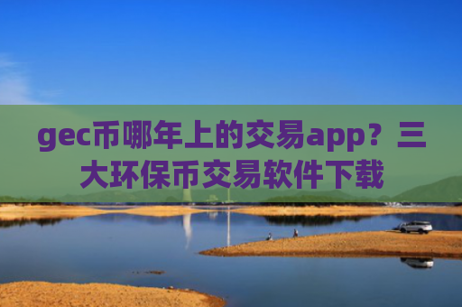 gec币哪年上的交易app？三大环保币交易软件下载