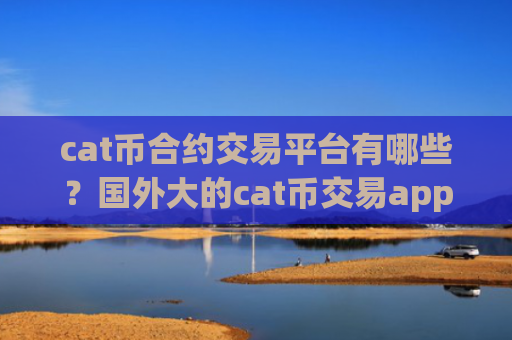 cat币合约交易平台有哪些？国外大的cat币交易app下载