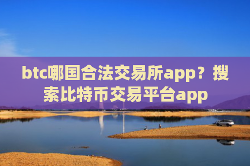 btc哪国合法交易所app？搜索比特币交易平台app