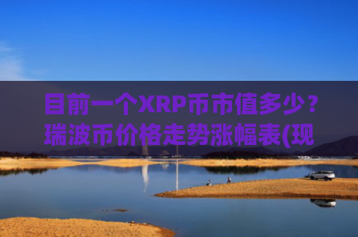 目前一个XRP币市值多少？瑞波币价格走势涨幅表(现价17.5565元)