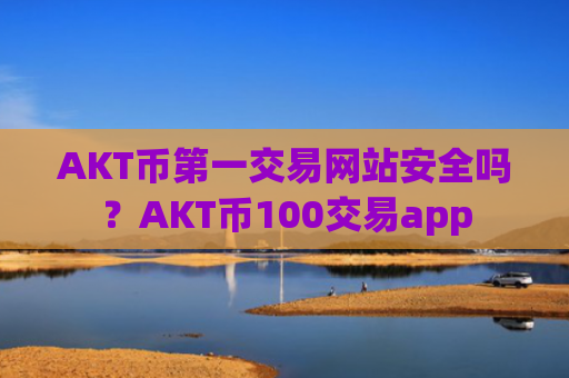 AKT币第一交易网站安全吗？AKT币100交易app