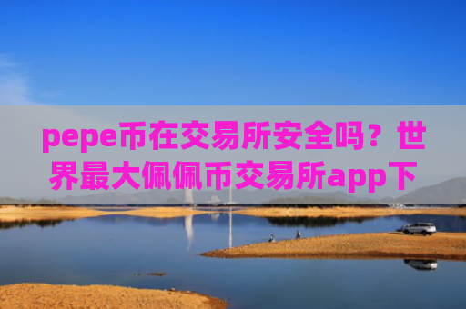 pepe币在交易所安全吗？世界最大佩佩币交易所app下载别