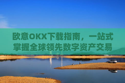 欧意OKX下载指南，一站式掌握全球领先数字资产交易平台_