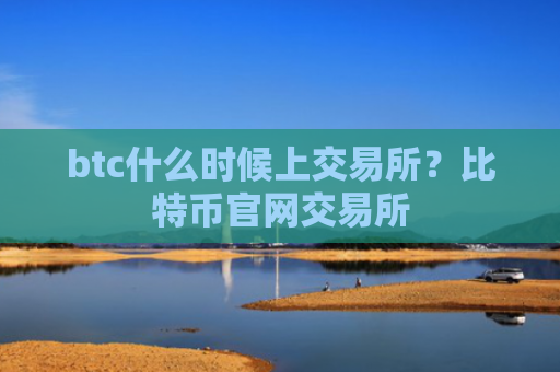 btc什么时候上交易所？比特币官网交易所