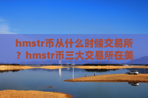 hmstr币从什么时候交易所？hmstr币三大交易所在美国