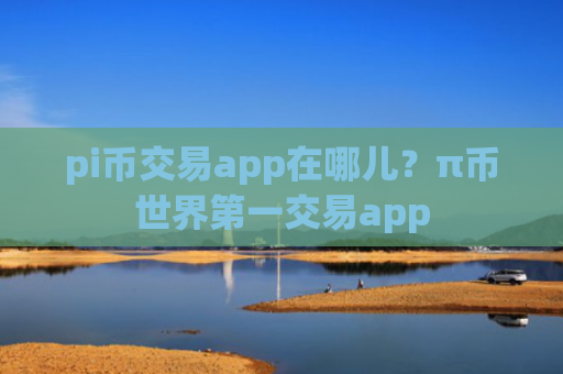 pi币交易app在哪儿？π币世界第一交易app