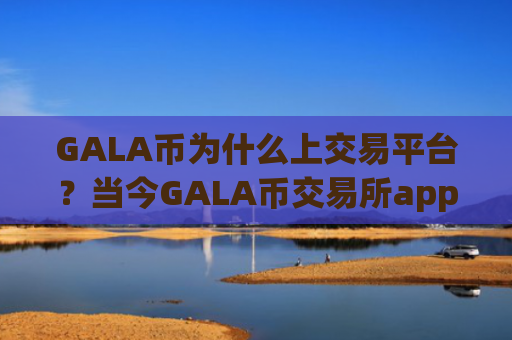 GALA币为什么上交易平台？当今GALA币交易所app下载排名