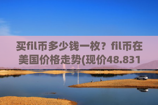 买fil币多少钱一枚？fil币在美国价格走势(现价48.8316元)