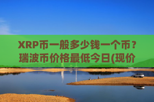 XRP币一般多少钱一个币?瑞波币价格最低今日(现价17.5558元)