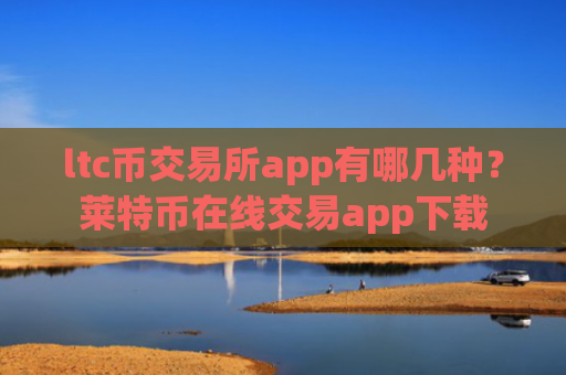 ltc币交易所app有哪几种?莱特币在线交易app下载
