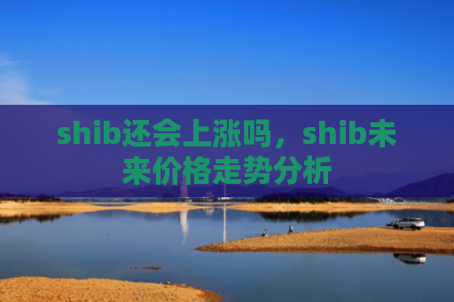 shib还会上涨吗，shib未来价格走势分析
