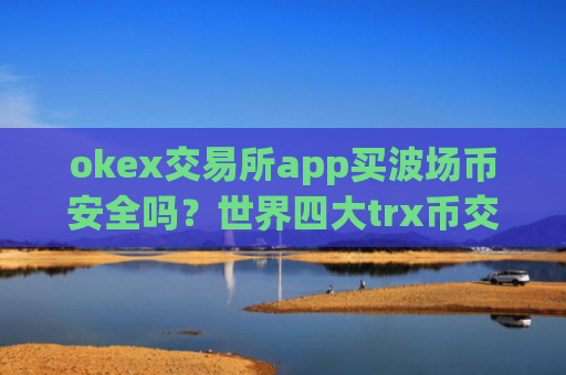 okex交易所app买波场币安全吗?世界四大trx币交易所