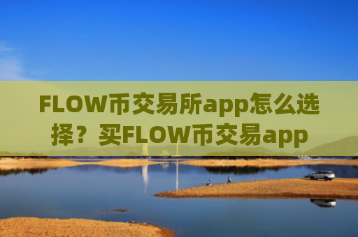 FLOW币交易所app怎么选择？买FLOW币交易app