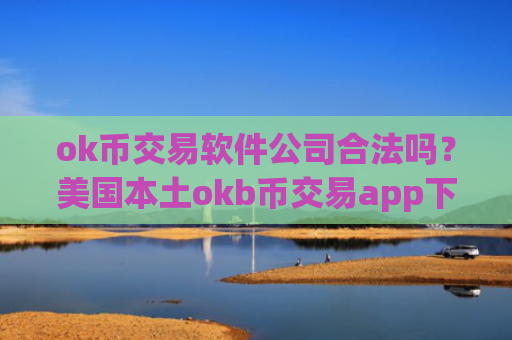ok币交易软件公司合法吗？美国本土okb币交易app下载