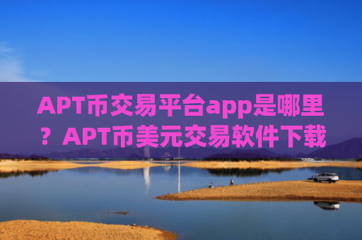APT币交易平台app是哪里？APT币美元交易软件下载