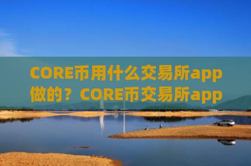 CORE币用什么交易所app做的?CORE币交易所app下载导航网