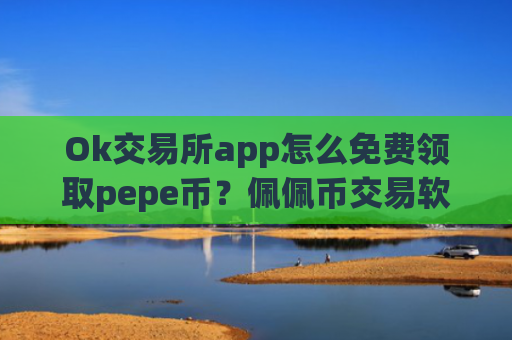 Ok交易所app怎么免费领取pepe币?佩佩币交易软件如何购买