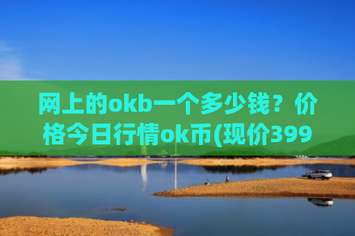网上的okb一个多少钱？价格今日行情ok币(现价399.556元)