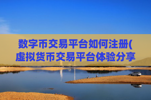 数字币交易平台如何注册(虚拟货币交易平台体验分享)