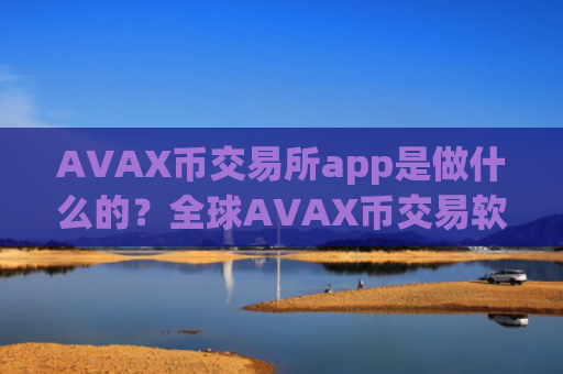 AVAX币交易所app是做什么的？全球AVAX币交易软件下载前十名
