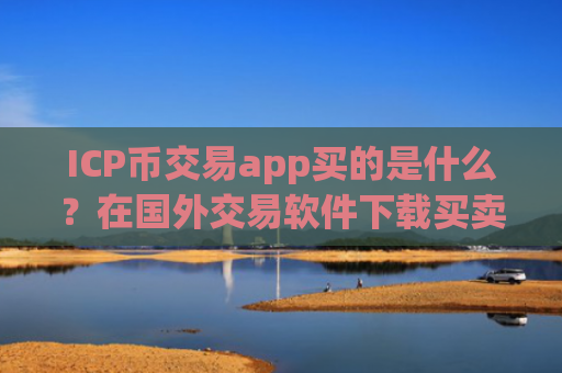 ICP币交易app买的是什么？在国外交易软件下载买卖ICP币