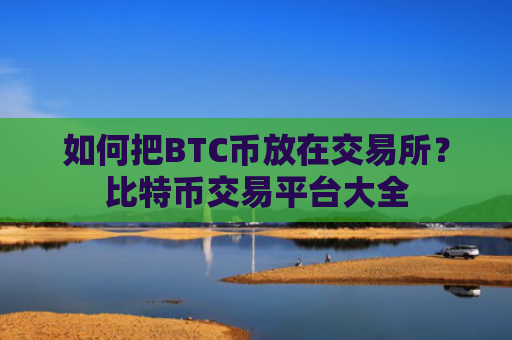 如何把BTC币放在交易所？比特币交易平台大全