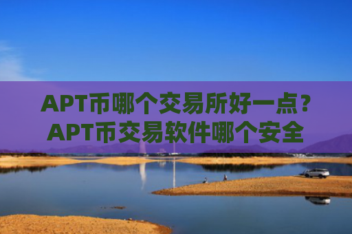 APT币哪个交易所好一点？APT币交易软件哪个安全