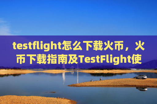 testflight怎么下载火币，火币下载指南及TestFlight使用技巧